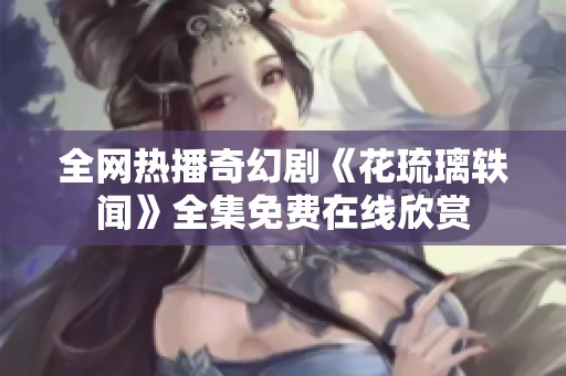 全网热播奇幻剧《花琉璃轶闻》全集免费在线欣赏
