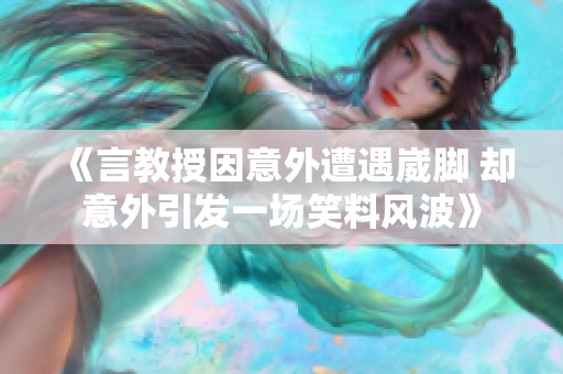 《言教授因意外遭遇崴脚 却意外引发一场笑料风波》