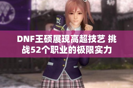 DNF王硕展现高超技艺 挑战52个职业的极限实力