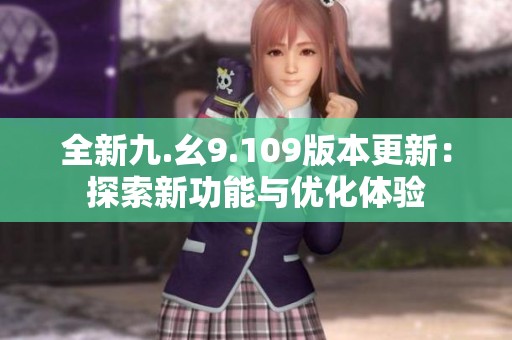 全新九.幺9.109版本更新：探索新功能与优化体验