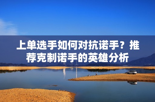 上单选手如何对抗诺手？推荐克制诺手的英雄分析