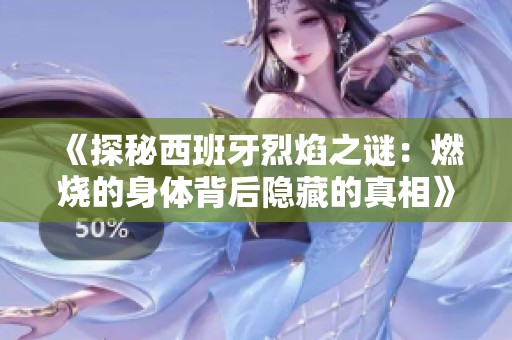 《探秘西班牙烈焰之谜：燃烧的身体背后隐藏的真相》