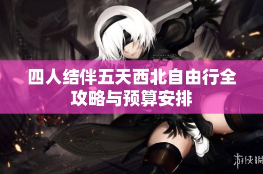 四人结伴五天西北自由行全攻略与预算安排