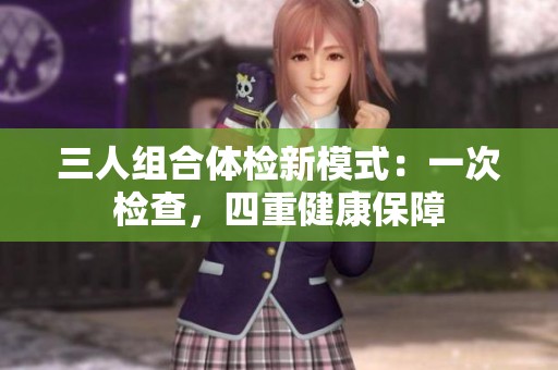 三人组合体检新模式：一次检查，四重健康保障