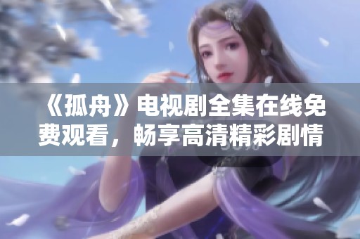 《孤舟》电视剧全集在线免费观看，畅享高清精彩剧情