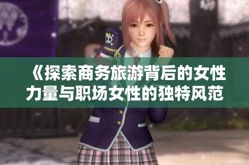 《探索商务旅游背后的女性力量与职场女性的独特风范》