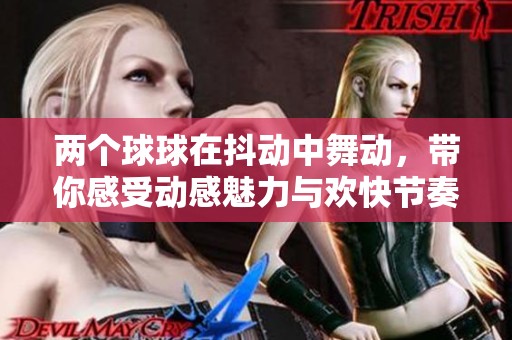 两个球球在抖动中舞动，带你感受动感魅力与欢快节奏