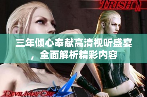 三年倾心奉献高清视听盛宴，全面解析精彩内容