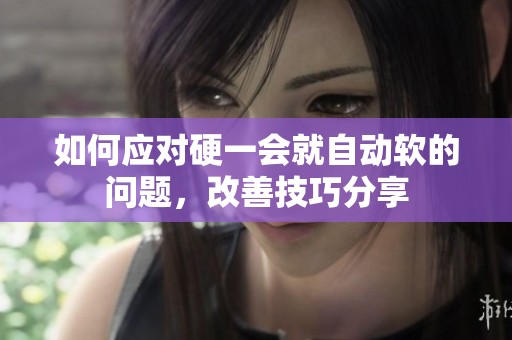 如何应对硬一会就自动软的问题，改善技巧分享