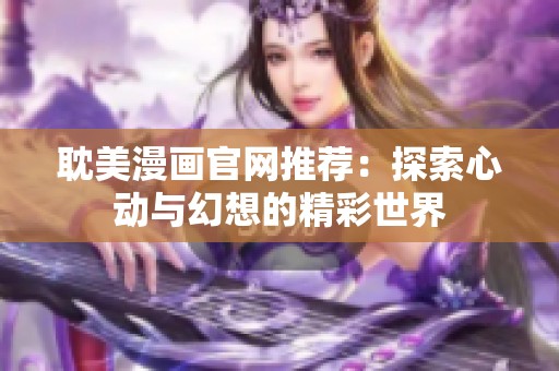 耽美漫画官网推荐：探索心动与幻想的精彩世界