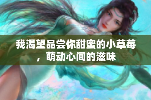 我渴望品尝你甜蜜的小草莓，萌动心间的滋味