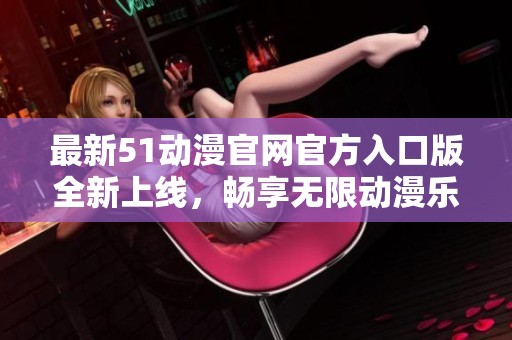 最新51动漫官网官方入口版全新上线，畅享无限动漫乐趣