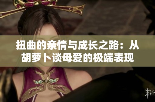 扭曲的亲情与成长之路：从胡萝卜谈母爱的极端表现