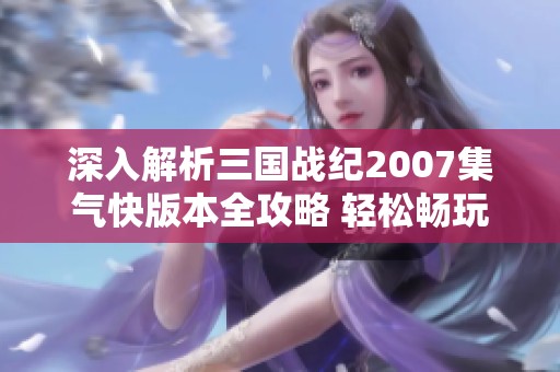 深入解析三国战纪2007集气快版本全攻略 轻松畅玩体验秘笈