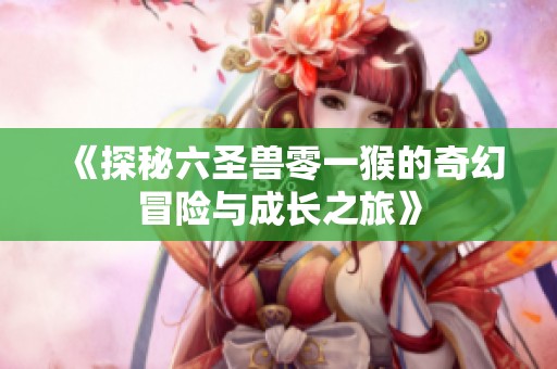 《探秘六圣兽零一猴的奇幻冒险与成长之旅》