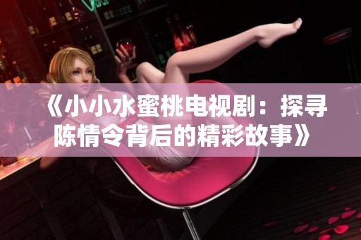 《小小水蜜桃电视剧：探寻陈情令背后的精彩故事》