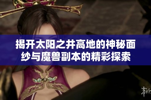 揭开太阳之井高地的神秘面纱与魔兽副本的精彩探索