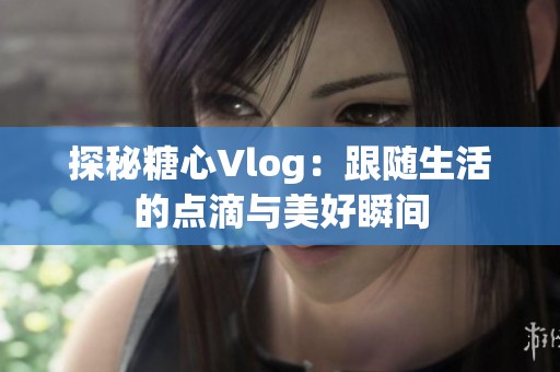 探秘糖心Vlog：跟随生活的点滴与美好瞬间