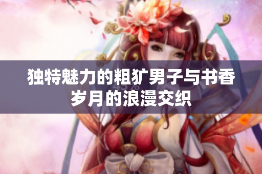 独特魅力的粗犷男子与书香岁月的浪漫交织