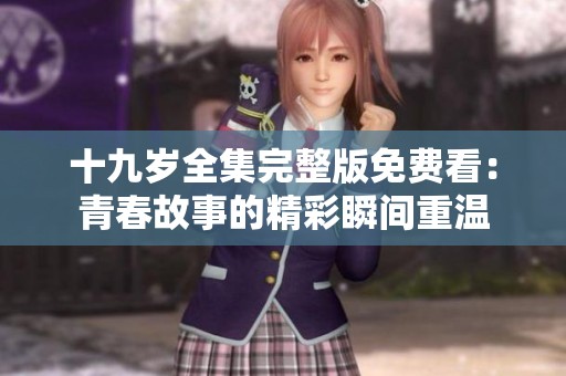 十九岁全集完整版免费看：青春故事的精彩瞬间重温