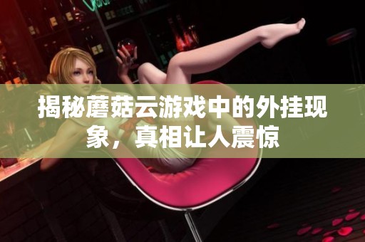 揭秘蘑菇云游戏中的外挂现象，真相让人震惊