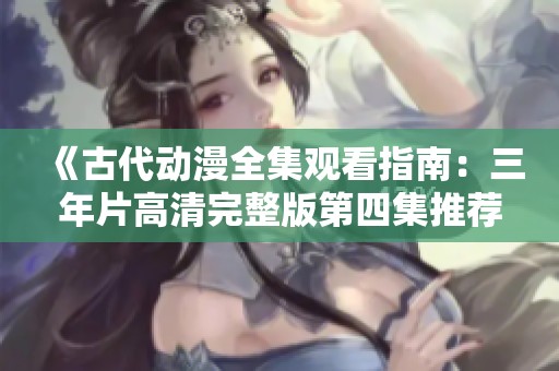 《古代动漫全集观看指南：三年片高清完整版第四集推荐》