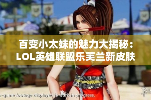 百变小太妹的魅力大揭秘：LOL英雄联盟乐芙兰新皮肤探秘