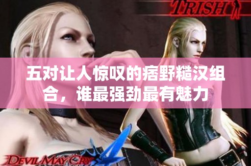 五对让人惊叹的痞野糙汉组合，谁最强劲最有魅力