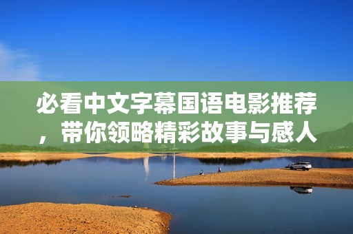 必看中文字幕国语电影推荐，带你领略精彩故事与感人情感