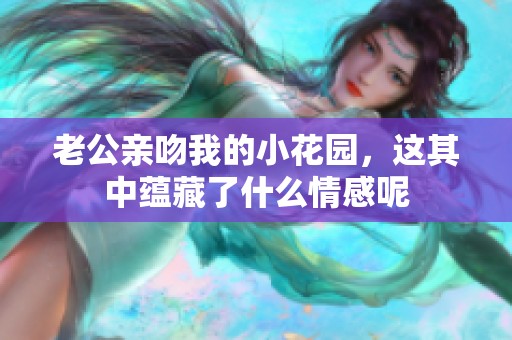 老公亲吻我的小花园，这其中蕴藏了什么情感呢