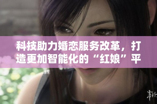 科技助力婚恋服务改革，打造更加智能化的“红娘”平台