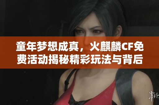 童年梦想成真，火麒麟CF免费活动揭秘精彩玩法与背后故事