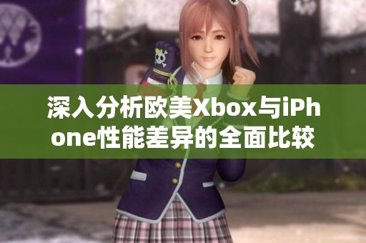 深入分析欧美Xbox与iPhone性能差异的全面比较