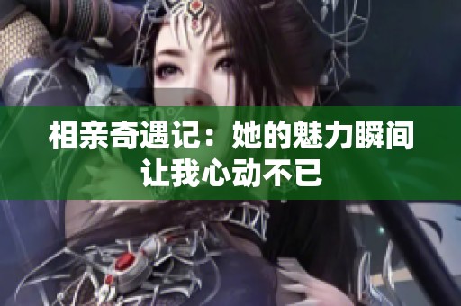 相亲奇遇记：她的魅力瞬间让我心动不已