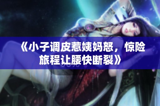 《小子调皮惹姨妈怒，惊险旅程让腰快断裂》