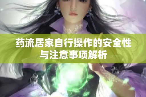 药流居家自行操作的安全性与注意事项解析