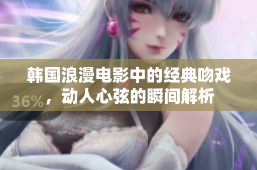韩国浪漫电影中的经典吻戏，动人心弦的瞬间解析