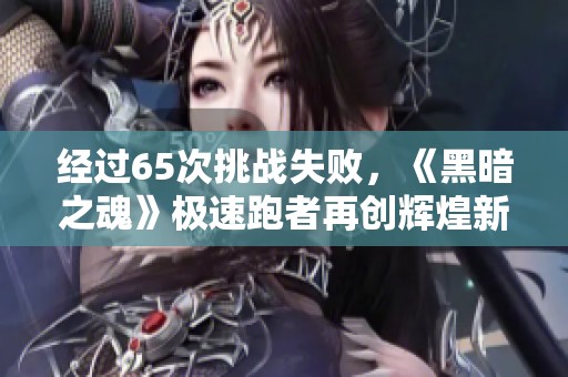 经过65次挑战失败，《黑暗之魂》极速跑者再创辉煌新篇章