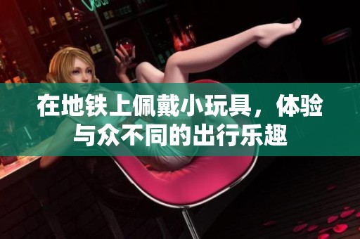 在地铁上佩戴小玩具，体验与众不同的出行乐趣