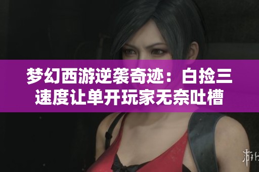 梦幻西游逆袭奇迹：白捡三速度让单开玩家无奈吐槽