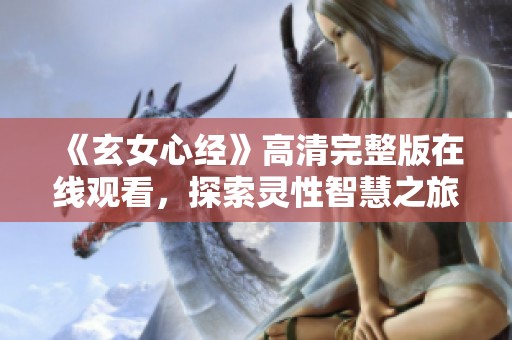 《玄女心经》高清完整版在线观看，探索灵性智慧之旅