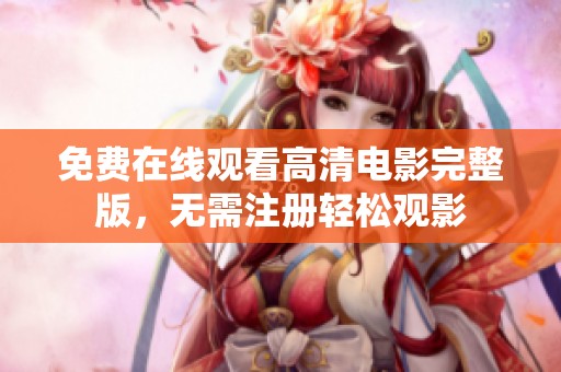 免费在线观看高清电影完整版，无需注册轻松观影