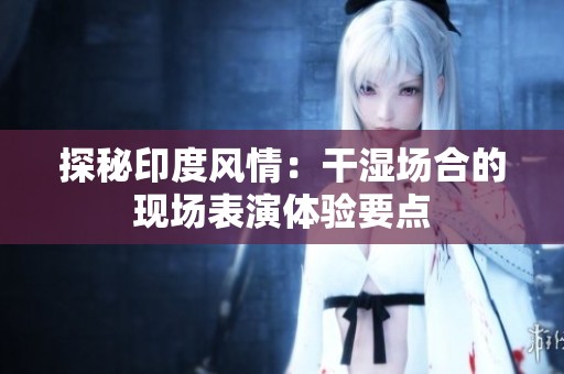 探秘印度风情：干湿场合的现场表演体验要点