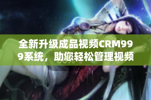 全新升级成品视频CRM999系统，助您轻松管理视频资源