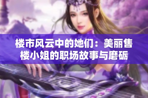 楼市风云中的她们：美丽售楼小姐的职场故事与磨砺