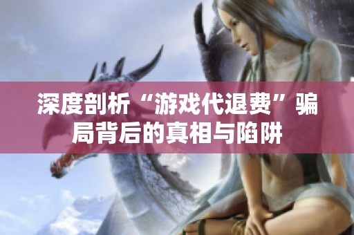 深度剖析“游戏代退费”骗局背后的真相与陷阱