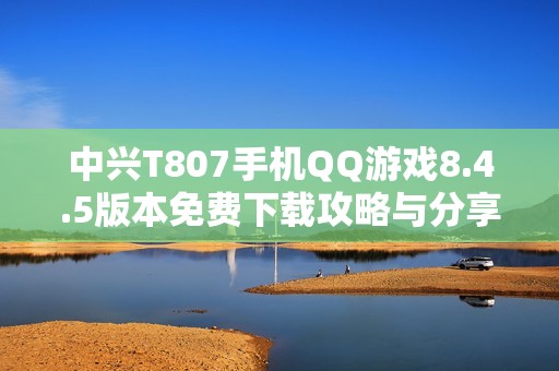 中兴T807手机QQ游戏8.4.5版本免费下载攻略与分享