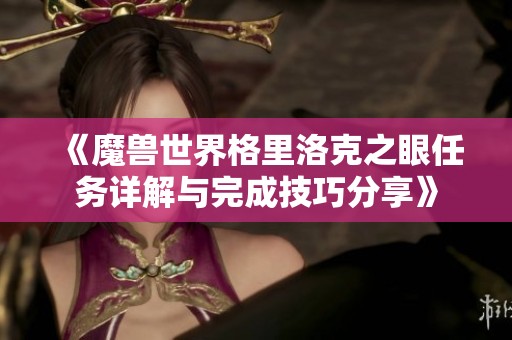 《魔兽世界格里洛克之眼任务详解与完成技巧分享》