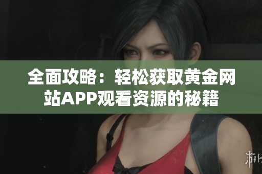 全面攻略：轻松获取黄金网站APP观看资源的秘籍