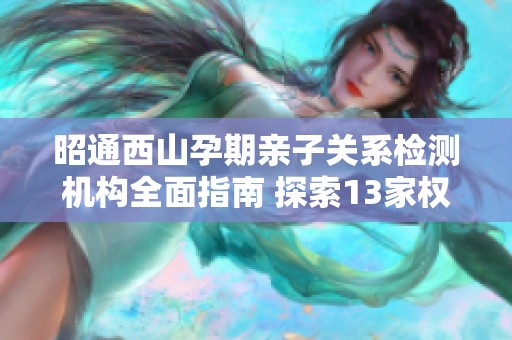 昭通西山孕期亲子关系检测机构全面指南 探索13家权威选项
